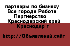 партнеры по бизнесу - Все города Работа » Партнёрство   . Краснодарский край,Краснодар г.